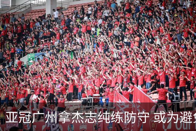 亚冠广州拿杰志纯练防守 或为避免重蹈国安覆辙？