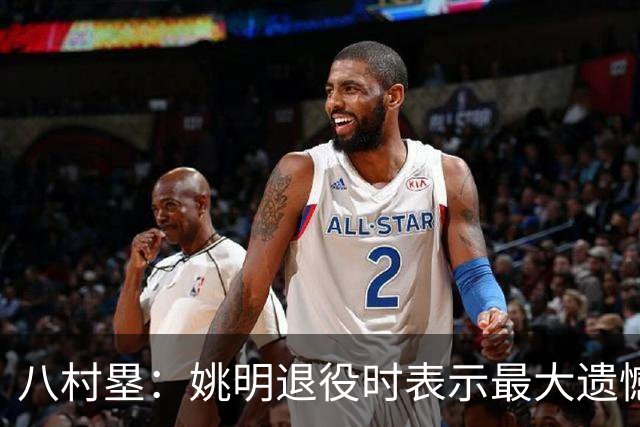 八村塁：姚明退役时表示最大遗憾是后继无人 我也在思考谁能接替我的位置